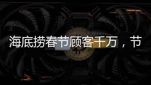 海底撈春節(jié)顧客千萬，節(jié)日盛宴中的服務(wù)狂歡