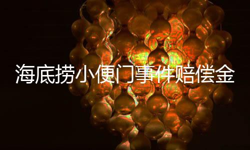 海底撈小便門(mén)事件賠償金如何分 付款當(dāng)事人稱(chēng)很難解