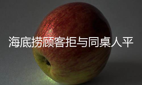 海底撈顧客拒與同桌人平分賠償金，引發(fā)消費爭議