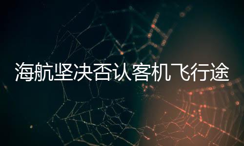 海航堅決否認(rèn)客機(jī)飛行途中發(fā)動機(jī)失效