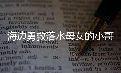 海邊勇救落水母女的小哥低調(diào)不留名