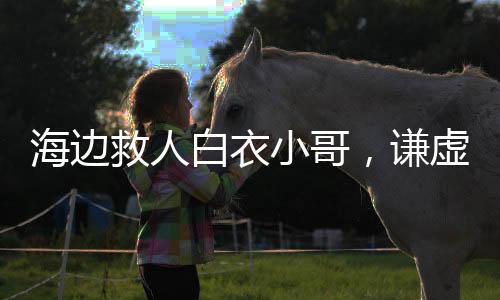 海邊救人白衣小哥，謙虛坦然，不做自命英雄