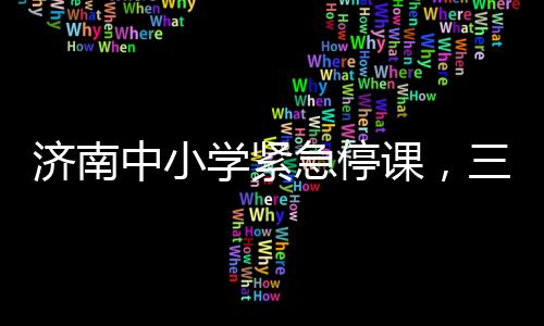 濟(jì)南中小學(xué)緊急停課，三天全面停課，保障學(xué)生安全