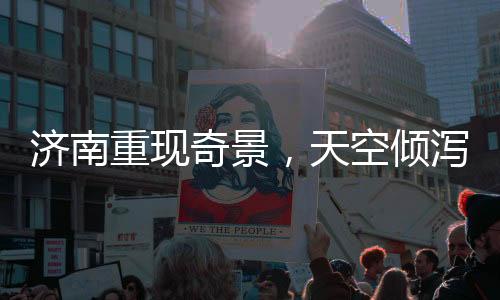 濟(jì)南重現(xiàn)奇景，天空傾瀉而下三百多個(gè)大明湖——文化與科技的結(jié)晶