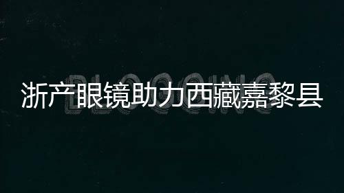 浙產眼鏡助力西藏嘉黎縣民眾護眼