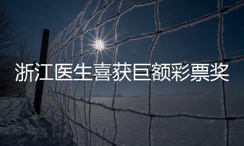 浙江醫(yī)生喜獲巨額彩票獎(jiǎng)金，總額高達(dá)1610萬(wàn)——幸運(yùn)與努力的交織