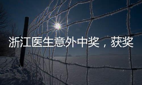 浙江醫(yī)生意外中獎(jiǎng)，獲獎(jiǎng)金額高達(dá)1610萬，幸運(yùn)背后的故事