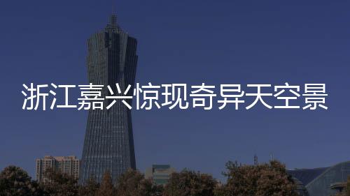 浙江嘉興驚現(xiàn)奇異天空景象，長云巨蟒橫臥蒼穹