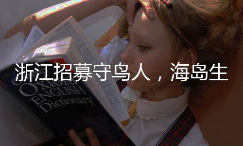 浙江招募守鳥人，海島生活四個月挑戰(zhàn)自然與孤獨