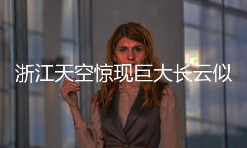浙江天空驚現(xiàn)巨大長(zhǎng)云似巨蟒橫臥天際
