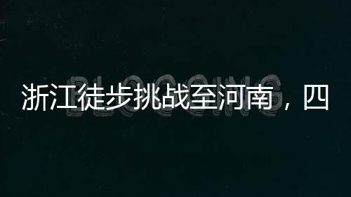 浙江徒步挑戰(zhàn)至河南，四天旅程仍在途中