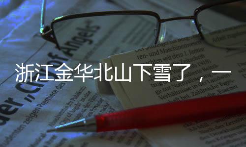 浙江金華北山下雪了，一場冬日雪景的詩意呈現(xiàn)