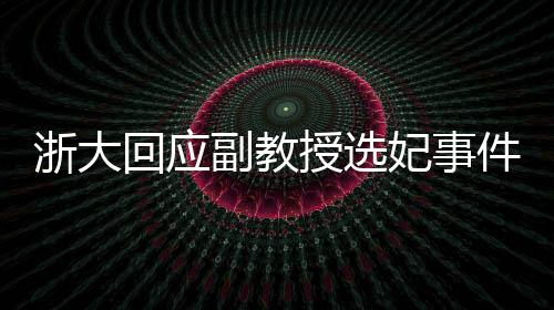 浙大回應副教授選妃事件，已報警