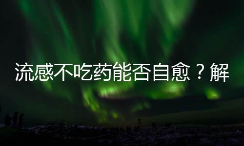 流感不吃藥能否自愈？解析流感與人體免疫力的奧秘
