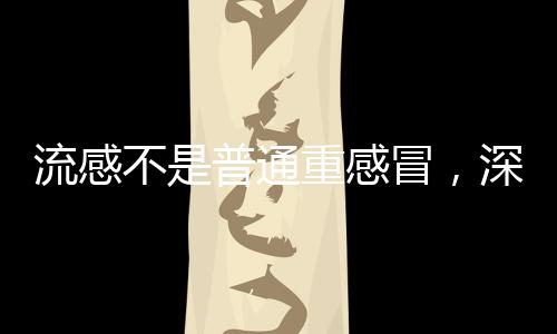 流感不是普通重感冒，深入了解流感的特點與防治