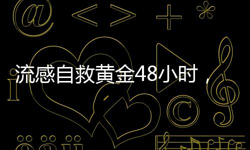 流感自救黃金48小時，關(guān)鍵時刻的生存指南