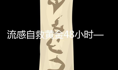 流感自救黃金48小時(shí)——關(guān)鍵時(shí)刻守護(hù)你的健康