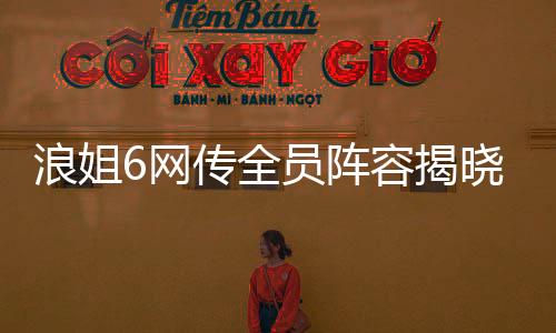 浪姐6網(wǎng)傳全員陣容揭曉，全新一季熱浪來襲！