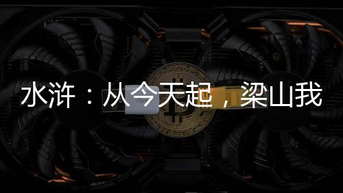 水滸：從今天起，梁山我做主！