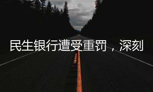 民生銀行遭受重罰，深刻反省銀行內控與監(jiān)管漏洞，確保金融安全穩(wěn)健前行