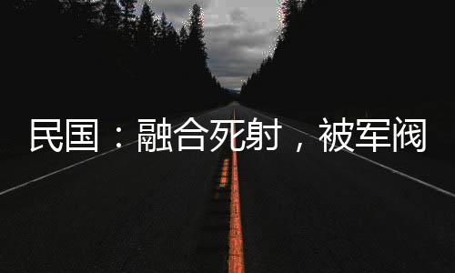 民國(guó)：融合死射，被軍閥太太倒推