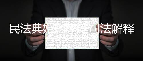 民法典婚姻家庭司法解釋出臺(tái)，解讀新時(shí)代下的婚姻家庭法規(guī)