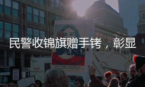 民警收錦旗贈手銬，彰顯公正為民本色