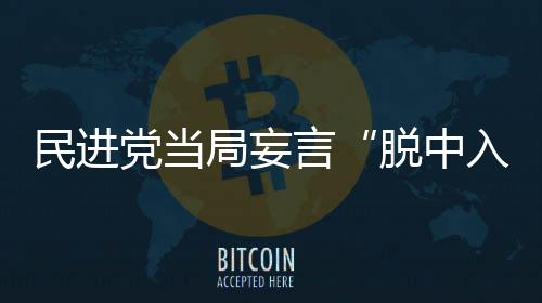 民進(jìn)黨當(dāng)局妄言“脫中入北”，網(wǎng)友諷刺：自己騙自己