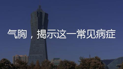 氣胸，揭示這一常見病癥的多面性