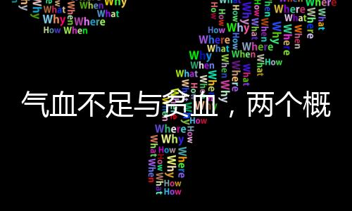 氣血不足與貧血，兩個(gè)概念深度解析