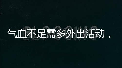 氣血不足需多外出活動(dòng)，自然活力助力健康養(yǎng)生