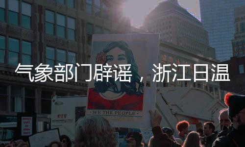 氣象部門辟謠，浙江日溫差將達30℃——真實氣象情況解析