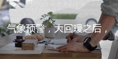 氣象預警，大回暖之后，氣溫暴跌20℃，需注意防范