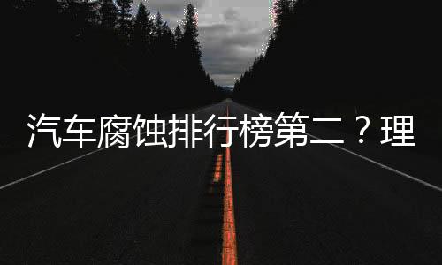 汽車腐蝕排行榜第二？理想高管怒斥，揭示行業(yè)真實面貌