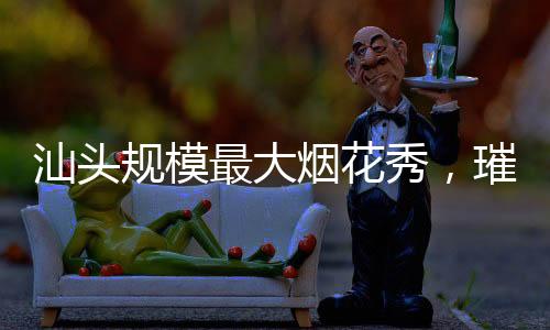 汕頭規(guī)模最大煙花秀，璀璨夜空下的盛宴