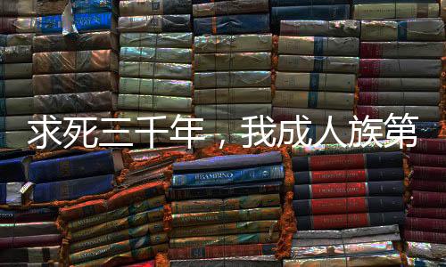 求死三千年，我成人族第一禁忌