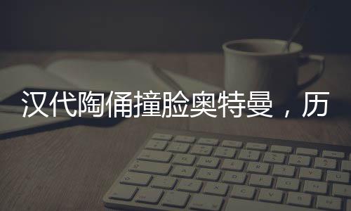 漢代陶俑撞臉奧特曼，歷史與現(xiàn)代的奇妙交匯