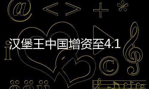漢堡王中國(guó)增資至4.1億美元，擴(kuò)大市場(chǎng)份額與持續(xù)增長(zhǎng)的商業(yè)策略分析
