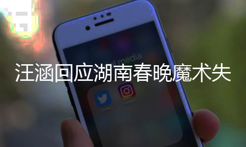 汪涵回應(yīng)湖南春晚魔術(shù)失敗，專業(yè)態(tài)度與公眾情懷的交融