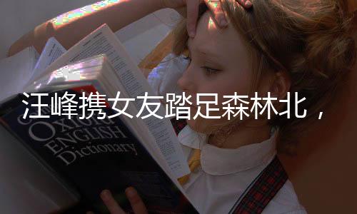 汪峰攜女友踏足森林北，共賞演唱會(huì)美景