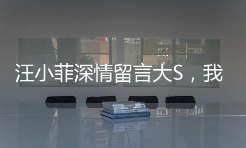 汪小菲深情留言大S，我好想你一文引發(fā)熱議