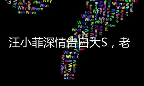 汪小菲深情告白大S，老婆，我好想你——跨越時空的思念傾訴