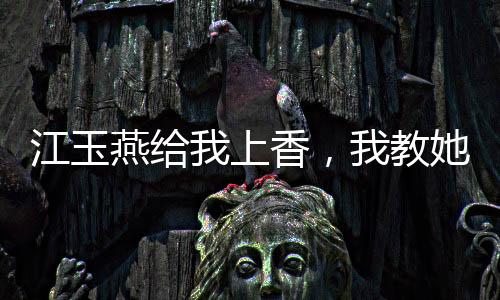 江玉燕給我上香，我教她吞天魔功