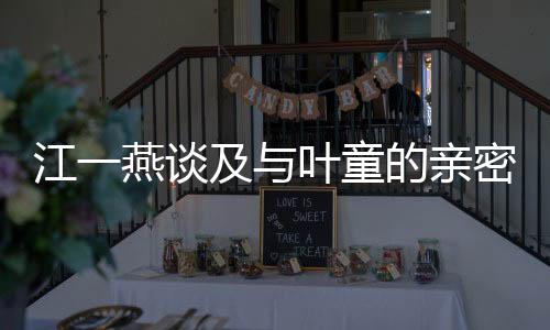 江一燕談及與葉童的親密合作，獨特的化學反應引發(fā)網(wǎng)友熱議