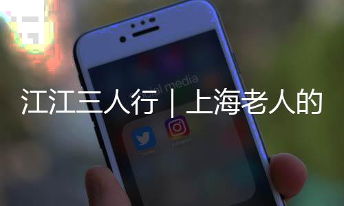 江江三人行｜上海老人的這個(gè)最新福利，一定要知道