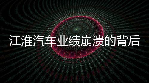 江淮汽車業(yè)績(jī)崩潰的背后，業(yè)績(jī)下滑、市場(chǎng)挑戰(zhàn)與未來展望