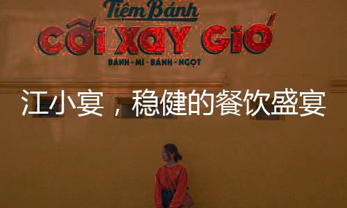江小宴，穩(wěn)健的餐飲盛宴，從不放沒(méi)把握的瓜