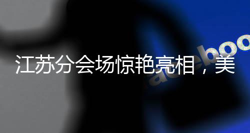 江蘇分會場驚艷亮相，美到令人心醉迷離