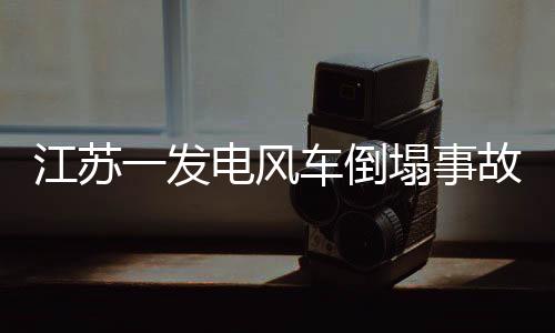江蘇一發(fā)電風(fēng)車(chē)倒塌事故，損失可能高達(dá)300萬(wàn)