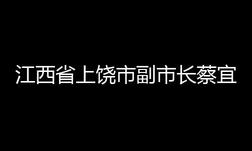 江西省上饒市副市長蔡宜萍接受審查調(diào)查
